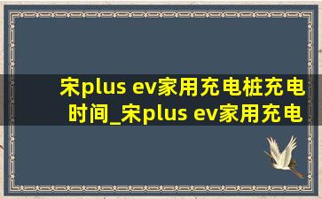 宋plus ev家用充电桩充电时间_宋plus ev家用充电桩充哪边